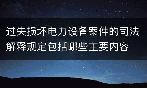 过失损坏电力设备案件的司法解释规定包括哪些主要内容