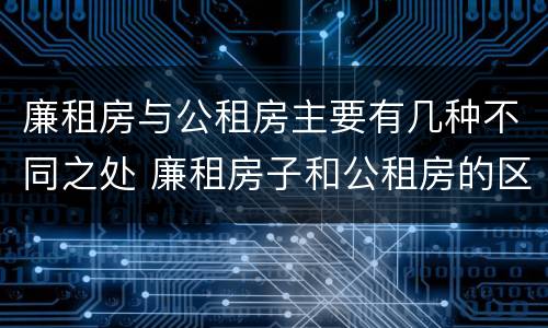 廉租房与公租房主要有几种不同之处 廉租房子和公租房的区别