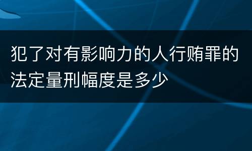 犯了对有影响力的人行贿罪的法定量刑幅度是多少