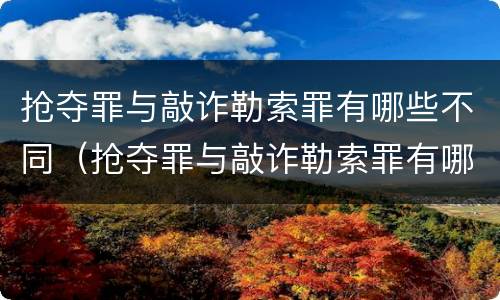 抢夺罪与敲诈勒索罪有哪些不同（抢夺罪与敲诈勒索罪有哪些不同之处）