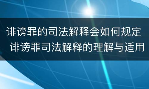 诽谤罪的司法解释会如何规定 诽谤罪司法解释的理解与适用