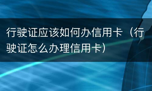 行驶证应该如何办信用卡（行驶证怎么办理信用卡）