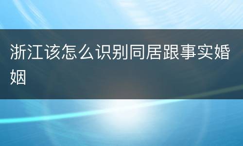 浙江该怎么识别同居跟事实婚姻