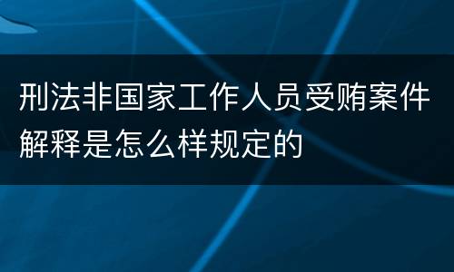 刑法非国家工作人员受贿案件解释是怎么样规定的