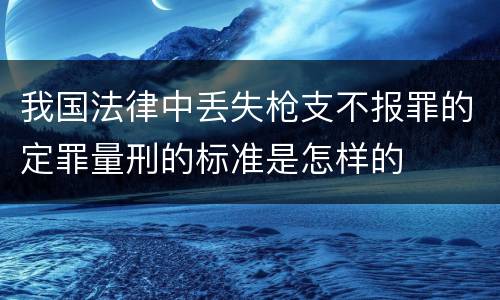 我国法律中丢失枪支不报罪的定罪量刑的标准是怎样的