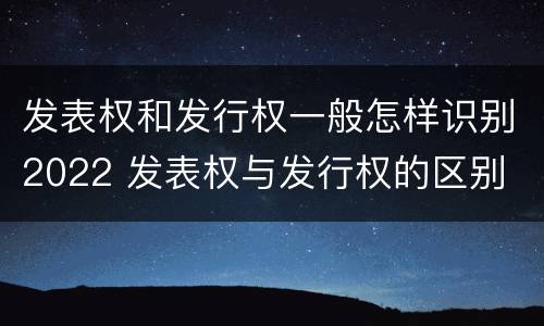 发表权和发行权一般怎样识别2022 发表权与发行权的区别