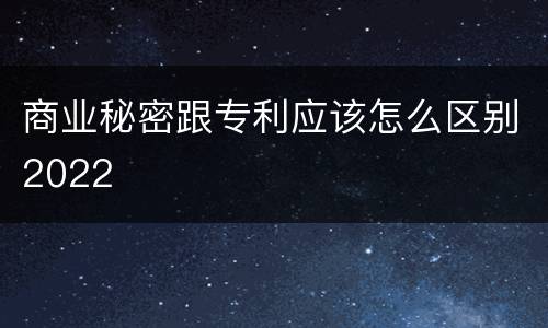 商业秘密跟专利应该怎么区别2022