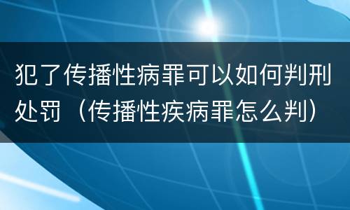 犯了传播性病罪可以如何判刑处罚（传播性疾病罪怎么判）