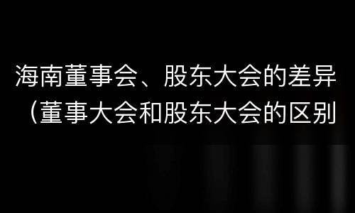 海南董事会、股东大会的差异（董事大会和股东大会的区别）