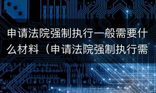 申请法院强制执行一般需要什么材料（申请法院强制执行需要什么材料和费用）