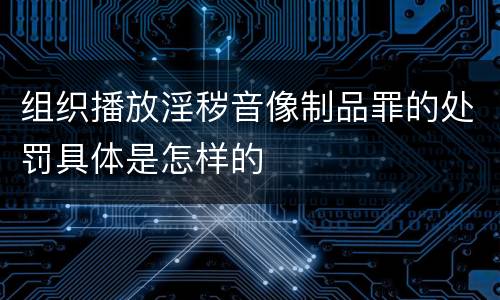 组织播放淫秽音像制品罪的处罚具体是怎样的