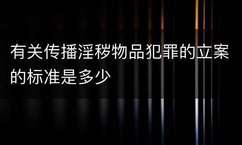 有关传播淫秽物品犯罪的立案的标准是多少