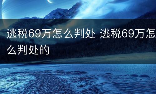 逃税69万怎么判处 逃税69万怎么判处的