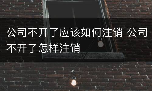 公司不开了应该如何注销 公司不开了怎样注销