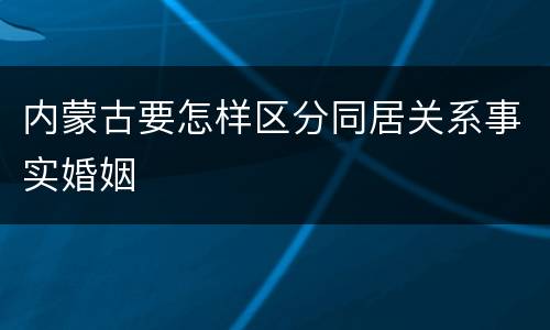 内蒙古要怎样区分同居关系事实婚姻