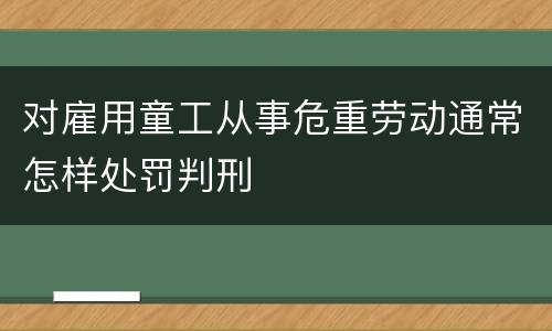 对雇用童工从事危重劳动通常怎样处罚判刑