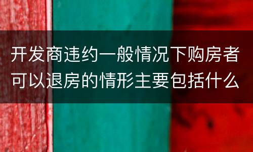 开发商违约一般情况下购房者可以退房的情形主要包括什么