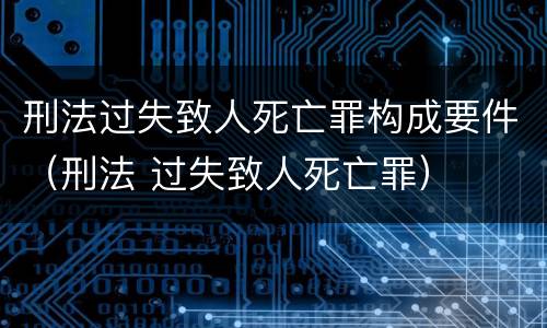 刑法过失致人死亡罪构成要件（刑法 过失致人死亡罪）