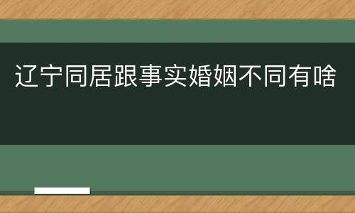 辽宁同居跟事实婚姻不同有啥