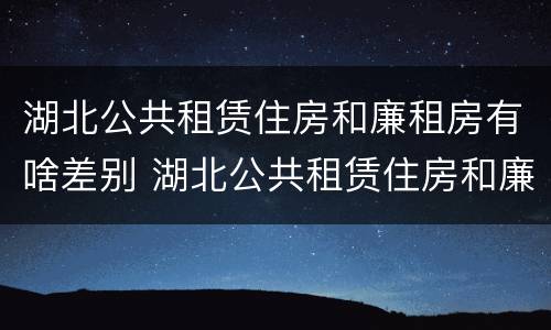 湖北公共租赁住房和廉租房有啥差别 湖北公共租赁住房和廉租房有啥差别吗