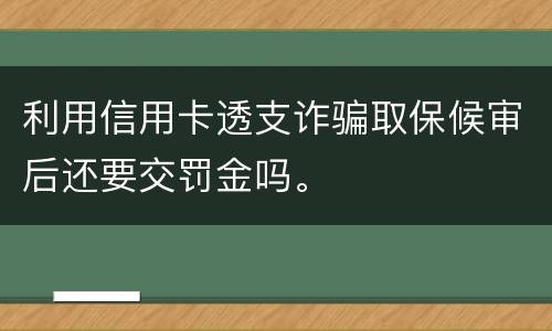 利用信用卡透支诈骗取保候审后还要交罚金吗。