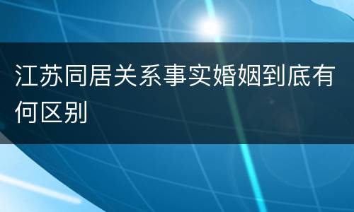 江苏同居关系事实婚姻到底有何区别