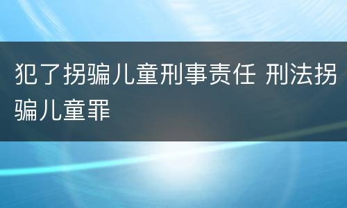 犯了拐骗儿童刑事责任 刑法拐骗儿童罪