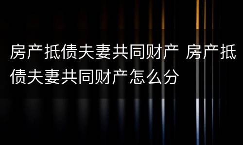 房产抵债夫妻共同财产 房产抵债夫妻共同财产怎么分