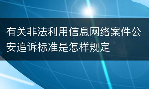 有关非法利用信息网络案件公安追诉标准是怎样规定