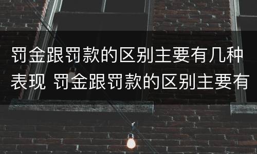 罚金跟罚款的区别主要有几种表现 罚金跟罚款的区别主要有几种表现方式