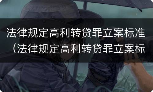 法律规定高利转贷罪立案标准（法律规定高利转贷罪立案标准是多少）