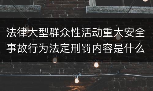 法律大型群众性活动重大安全事故行为法定刑罚内容是什么样