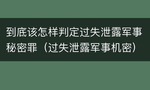 到底该怎样判定过失泄露军事秘密罪（过失泄露军事机密）