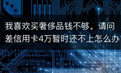 我喜欢买奢侈品钱不够。请问差信用卡4万暂时还不上怎么办