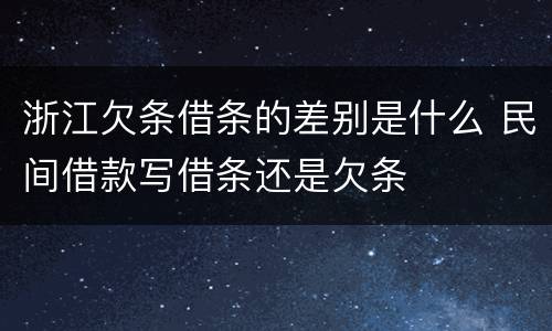 浙江欠条借条的差别是什么 民间借款写借条还是欠条