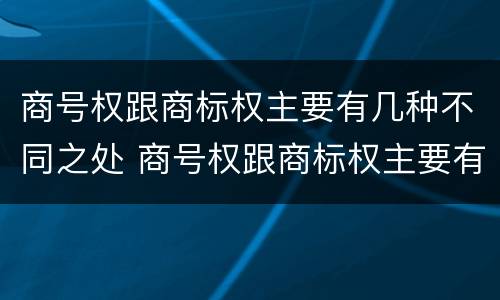 商号权跟商标权主要有几种不同之处 商号权跟商标权主要有几种不同之处在于