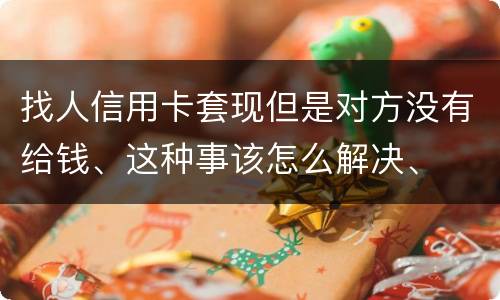 找人信用卡套现但是对方没有给钱、这种事该怎么解决、