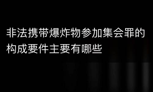 非法携带爆炸物参加集会罪的构成要件主要有哪些