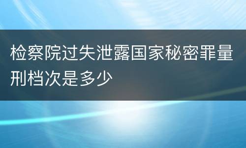 检察院过失泄露国家秘密罪量刑档次是多少