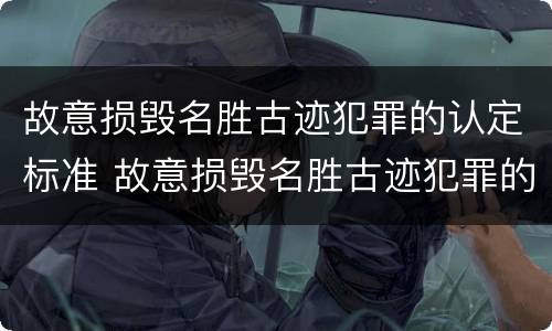 故意损毁名胜古迹犯罪的认定标准 故意损毁名胜古迹犯罪的认定标准是