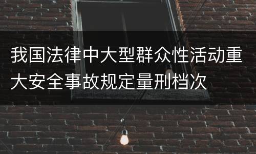 我国法律中大型群众性活动重大安全事故规定量刑档次