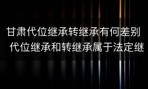 甘肃代位继承转继承有何差别 代位继承和转继承属于法定继承吗