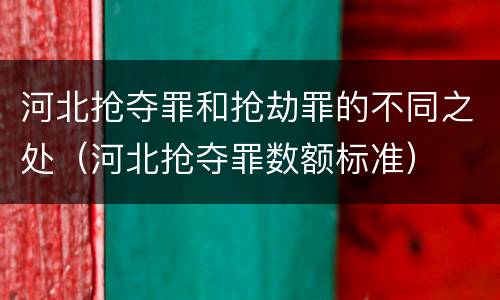 河北抢夺罪和抢劫罪的不同之处（河北抢夺罪数额标准）