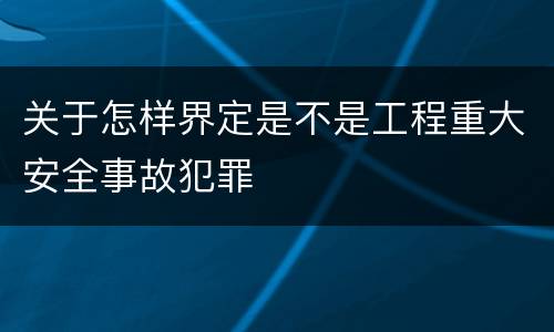 关于怎样界定是不是工程重大安全事故犯罪