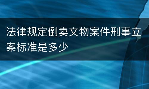 法律规定倒卖文物案件刑事立案标准是多少