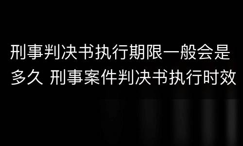 刑事判决书执行期限一般会是多久 刑事案件判决书执行时效期