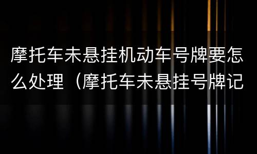 摩托车未悬挂机动车号牌要怎么处理（摩托车未悬挂号牌记多少分）