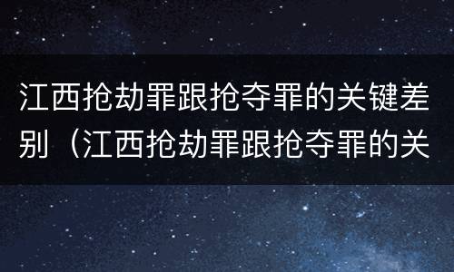 江西抢劫罪跟抢夺罪的关键差别（江西抢劫罪跟抢夺罪的关键差别是什么）