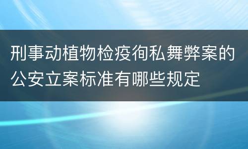 刑事动植物检疫徇私舞弊案的公安立案标准有哪些规定