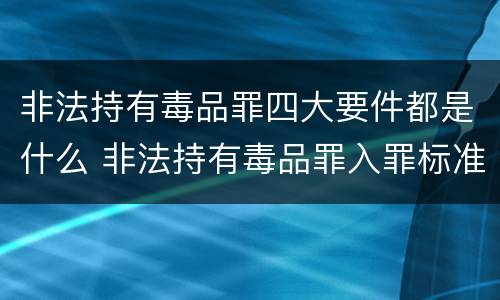 非法持有毒品罪四大要件都是什么 非法持有毒品罪入罪标准